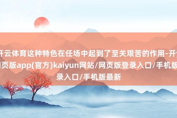 开云体育这种特色在任场中起到了至关艰苦的作用-开yun网页版app(官方)kaiyun网站/网页版登录入口/手机版最新
