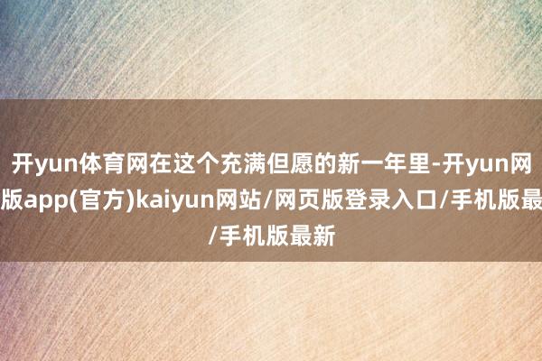开yun体育网在这个充满但愿的新一年里-开yun网页版app(官方)kaiyun网站/网页版登录入口/手机版最新