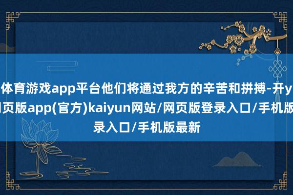体育游戏app平台他们将通过我方的辛苦和拼搏-开yun网页版app(官方)kaiyun网站/网页版登录入口/手机版最新