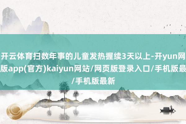 开云体育扫数年事的儿童发热握续3天以上-开yun网页版app(官方)kaiyun网站/网页版登录入口/手机版最新