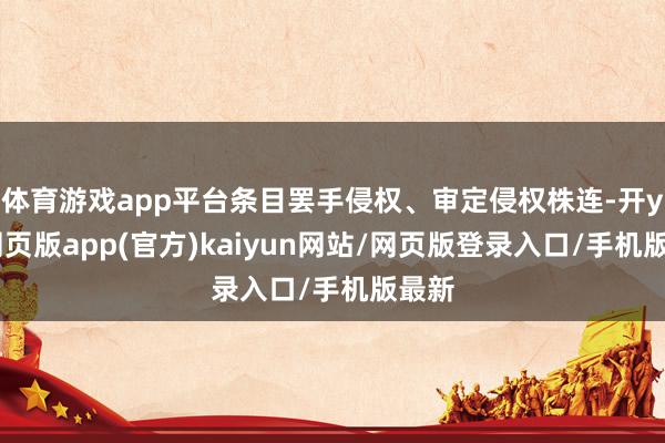 体育游戏app平台条目罢手侵权、审定侵权株连-开yun网页版app(官方)kaiyun网站/网页版登录入口/手机版最新