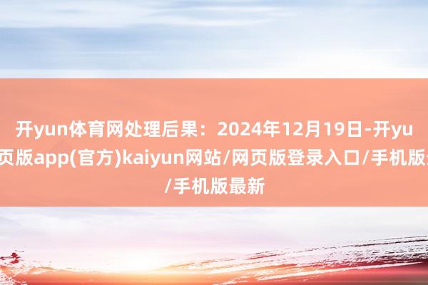 开yun体育网处理后果：2024年12月19日-开yun网页版app(官方)kaiyun网站/网页版登录入口/手机版最新