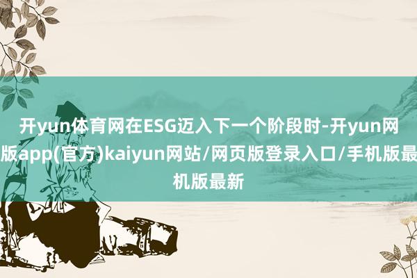 开yun体育网　　在ESG迈入下一个阶段时-开yun网页版app(官方)kaiyun网站/网页版登录入口/手机版最新