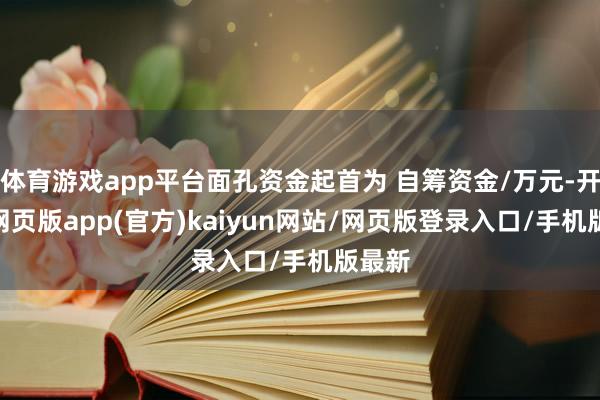 体育游戏app平台面孔资金起首为 自筹资金/万元-开yun网页版app(官方)kaiyun网站/网页版登录入口/手机版最新