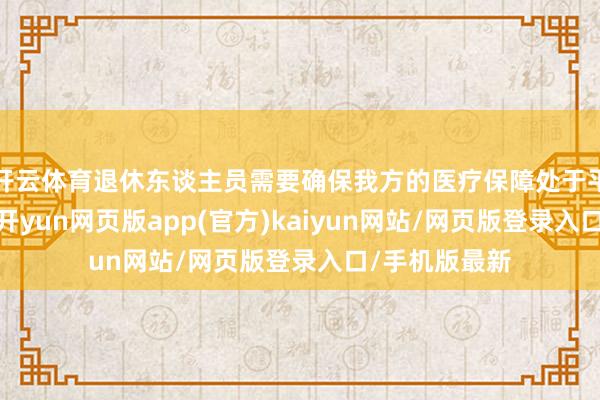 开云体育退休东谈主员需要确保我方的医疗保障处于平方缴费气象-开yun网页版app(官方)kaiyun网站/网页版登录入口/手机版最新
