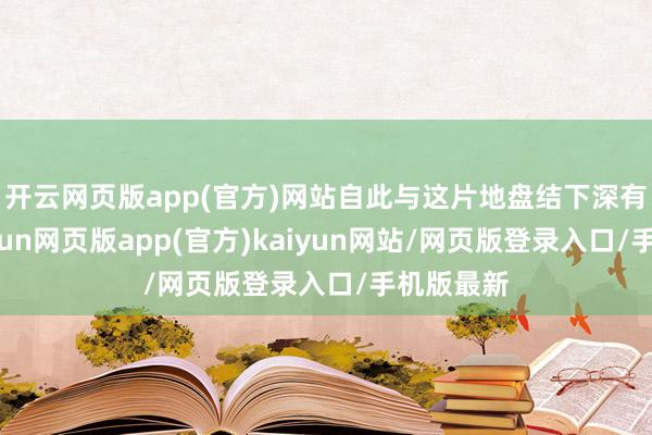 开云网页版app(官方)网站自此与这片地盘结下深有情缘-开yun网页版app(官方)kaiyun网站/网页版登录入口/手机版最新