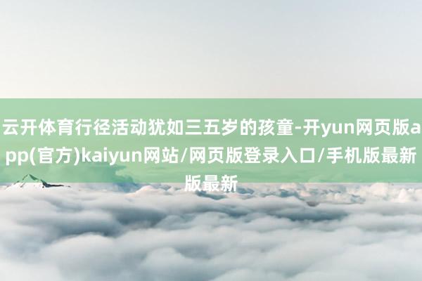 云开体育行径活动犹如三五岁的孩童-开yun网页版app(官方)kaiyun网站/网页版登录入口/手机版最新