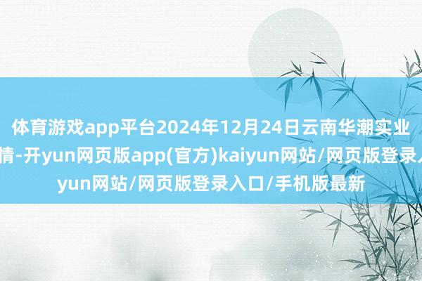体育游戏app平台2024年12月24日云南华潮实业有限公司价钱行情-开yun网页版app(官方)kaiyun网站/网页版登录入口/手机版最新