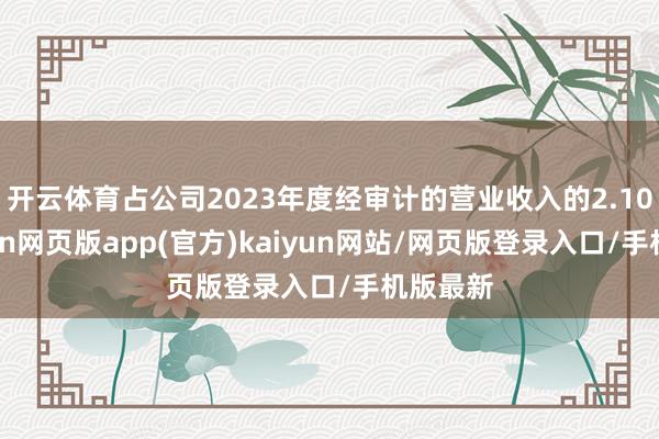 开云体育占公司2023年度经审计的营业收入的2.10%-开yun网页版app(官方)kaiyun网站/网页版登录入口/手机版最新