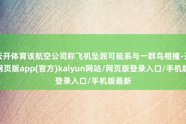 云开体育该航空公司称飞机坠毁可能系与一群鸟相撞-开yun网页版app(官方)kaiyun网站/网页版登录入口/手机版最新