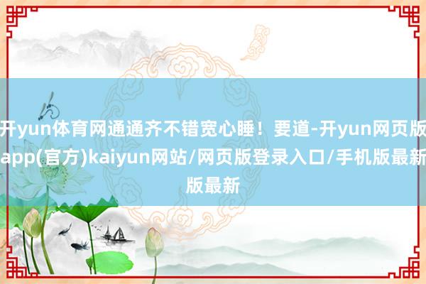 开yun体育网通通齐不错宽心睡！要道-开yun网页版app(官方)kaiyun网站/网页版登录入口/手机版最新
