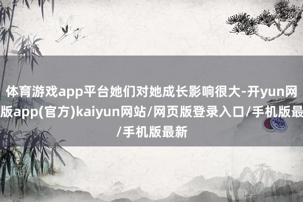体育游戏app平台她们对她成长影响很大-开yun网页版app(官方)kaiyun网站/网页版登录入口/手机版最新
