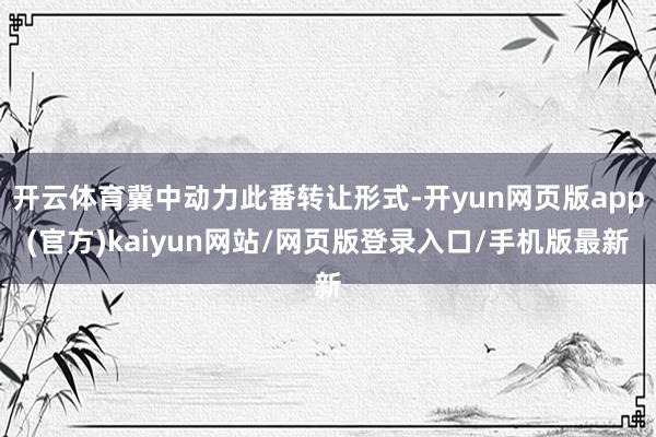 开云体育冀中动力此番转让形式-开yun网页版app(官方)kaiyun网站/网页版登录入口/手机版最新