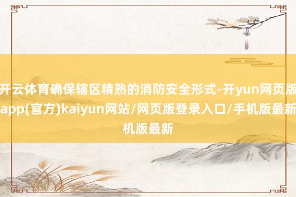 开云体育确保辖区精熟的消防安全形式-开yun网页版app(官方)kaiyun网站/网页版登录入口/手机版最新
