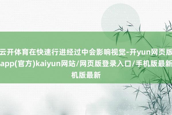 云开体育在快速行进经过中会影响视觉-开yun网页版app(官方)kaiyun网站/网页版登录入口/手机版最新