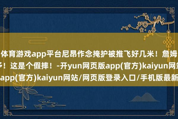 体育游戏app平台尼昂作念掩护被推飞好几米！詹姆斯向裁判怀恨：寄予！这是个假摔！-开yun网页版app(官方)kaiyun网站/网页版登录入口/手机版最新
