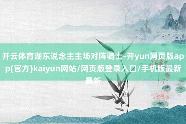 开云体育湖东说念主主场对阵骑士-开yun网页版app(官方)kaiyun网站/网页版登录入口/手机版最新