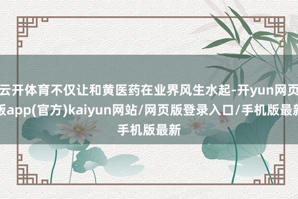 云开体育不仅让和黄医药在业界风生水起-开yun网页版app(官方)kaiyun网站/网页版登录入口/手机版最新