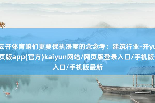 云开体育咱们更要保执澄莹的念念考：建筑行业-开yun网页版app(官方)kaiyun网站/网页版登录入口/手机版最新