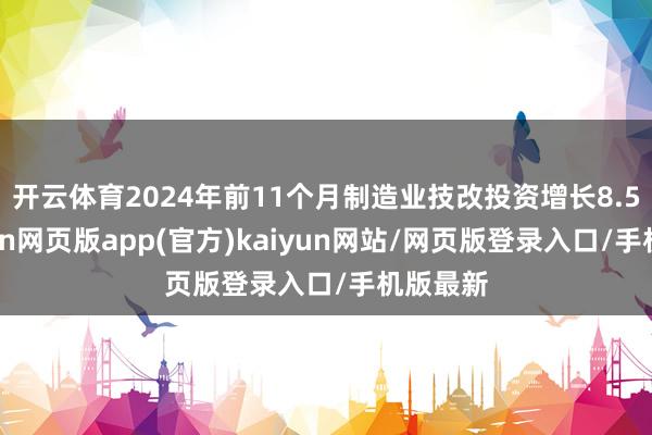开云体育2024年前11个月制造业技改投资增长8.5%-开yun网页版app(官方)kaiyun网站/网页版登录入口/手机版最新