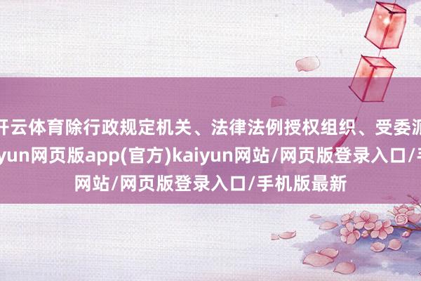 开云体育除行政规定机关、法律法例授权组织、受委派组织外-开yun网页版app(官方)kaiyun网站/网页版登录入口/手机版最新
