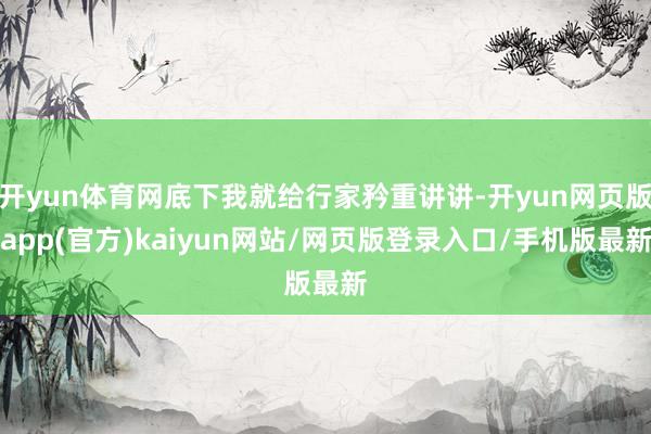 开yun体育网底下我就给行家矜重讲讲-开yun网页版app(官方)kaiyun网站/网页版登录入口/手机版最新