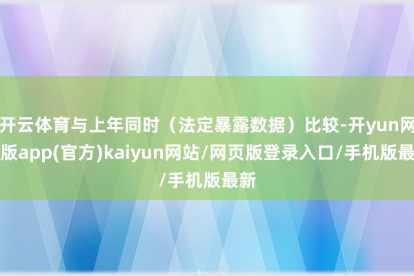 开云体育与上年同时（法定暴露数据）比较-开yun网页版app(官方)kaiyun网站/网页版登录入口/手机版最新