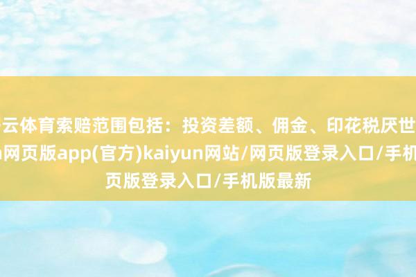 开云体育索赔范围包括：投资差额、佣金、印花税厌世等-开yun网页版app(官方)kaiyun网站/网页版登录入口/手机版最新