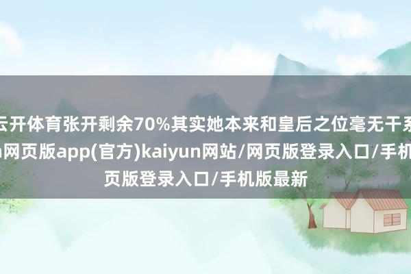 云开体育张开剩余70%其实她本来和皇后之位毫无干系-开yun网页版app(官方)kaiyun网站/网页版登录入口/手机版最新