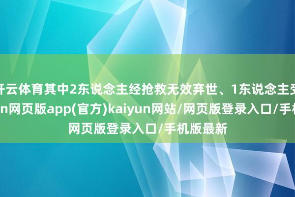 开云体育其中2东说念主经抢救无效弃世、1东说念主受伤-开yun网页版app(官方)kaiyun网站/网页版登录入口/手机版最新