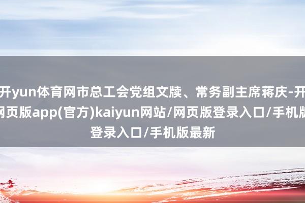 开yun体育网市总工会党组文牍、常务副主席蒋庆-开yun网页版app(官方)kaiyun网站/网页版登录入口/手机版最新