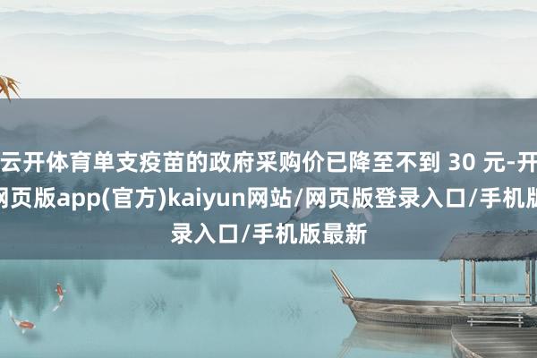云开体育单支疫苗的政府采购价已降至不到 30 元-开yun网页版app(官方)kaiyun网站/网页版登录入口/手机版最新