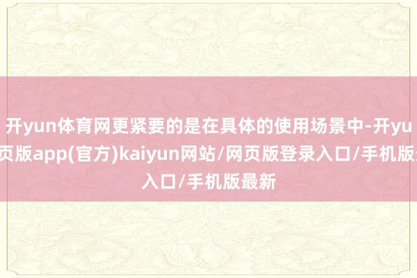 开yun体育网更紧要的是在具体的使用场景中-开yun网页版app(官方)kaiyun网站/网页版登录入口/手机版最新
