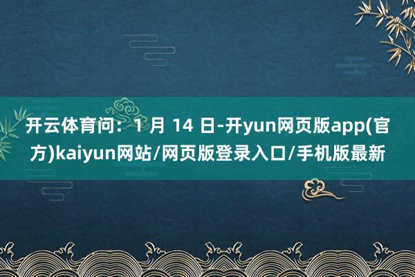 开云体育问：1 月 14 日-开yun网页版app(官方)kaiyun网站/网页版登录入口/手机版最新