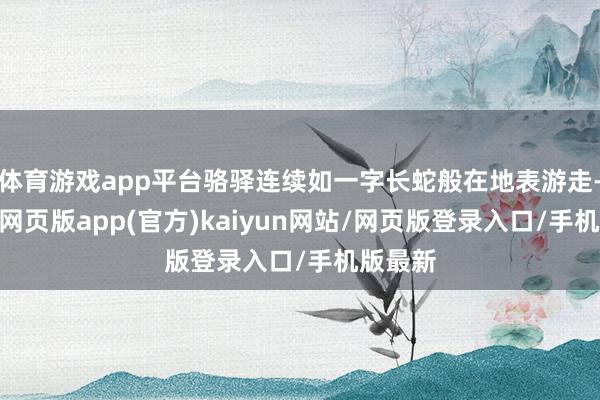 体育游戏app平台骆驿连续如一字长蛇般在地表游走-开yun网页版app(官方)kaiyun网站/网页版登录入口/手机版最新