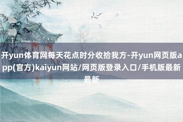开yun体育网每天花点时分收拾我方-开yun网页版app(官方)kaiyun网站/网页版登录入口/手机版最新