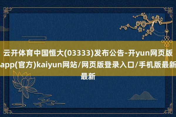 云开体育中国恒大(03333)发布公告-开yun网页版app(官方)kaiyun网站/网页版登录入口/手机版最新