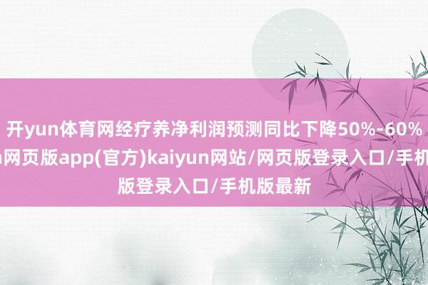 开yun体育网经疗养净利润预测同比下降50%-60%-开yun网页版app(官方)kaiyun网站/网页版登录入口/手机版最新