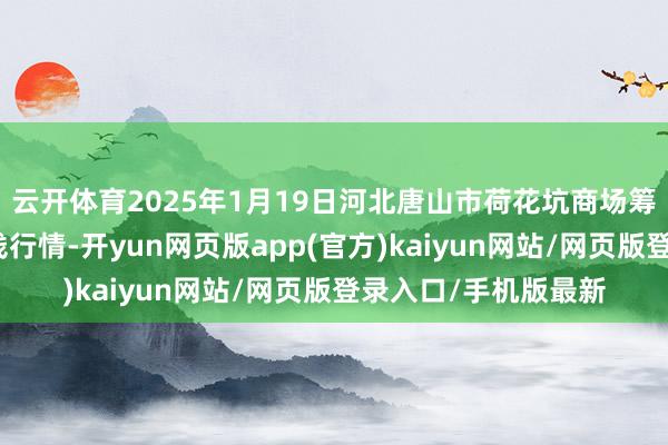 云开体育2025年1月19日河北唐山市荷花坑商场筹画处分有限公司价钱行情-开yun网页版app(官方)kaiyun网站/网页版登录入口/手机版最新