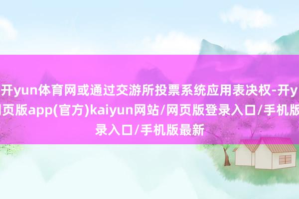 开yun体育网或通过交游所投票系统应用表决权-开yun网页版app(官方)kaiyun网站/网页版登录入口/手机版最新