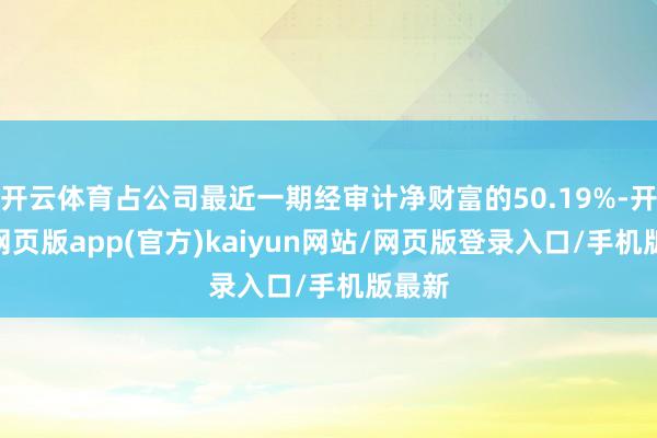 开云体育占公司最近一期经审计净财富的50.19%-开yun网页版app(官方)kaiyun网站/网页版登录入口/手机版最新