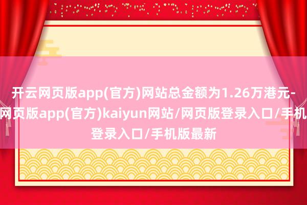 开云网页版app(官方)网站总金额为1.26万港元-开yun网页版app(官方)kaiyun网站/网页版登录入口/手机版最新