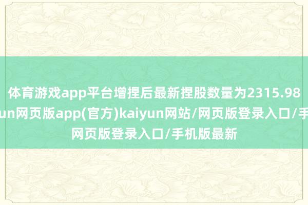 体育游戏app平台增捏后最新捏股数量为2315.98万股-开yun网页版app(官方)kaiyun网站/网页版登录入口/手机版最新