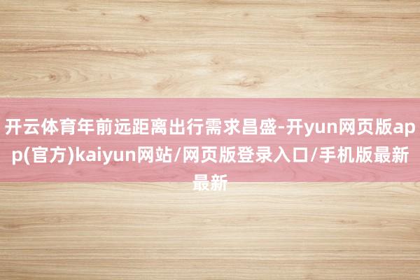 开云体育年前远距离出行需求昌盛-开yun网页版app(官方)kaiyun网站/网页版登录入口/手机版最新