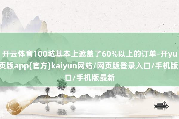 开云体育100城基本上遮盖了60%以上的订单-开yun网页版app(官方)kaiyun网站/网页版登录入口/手机版最新