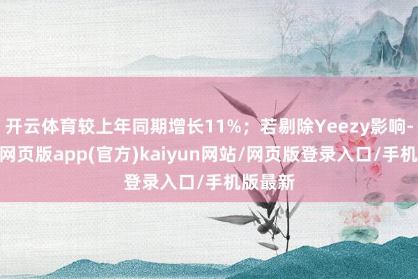 开云体育较上年同期增长11%；若剔除Yeezy影响-开yun网页版app(官方)kaiyun网站/网页版登录入口/手机版最新
