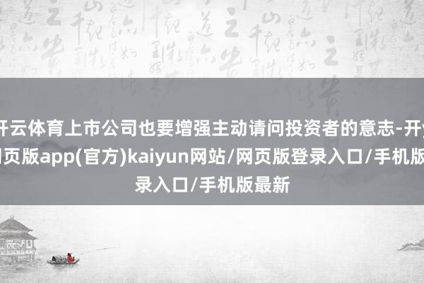 开云体育上市公司也要增强主动请问投资者的意志-开yun网页版app(官方)kaiyun网站/网页版登录入口/手机版最新