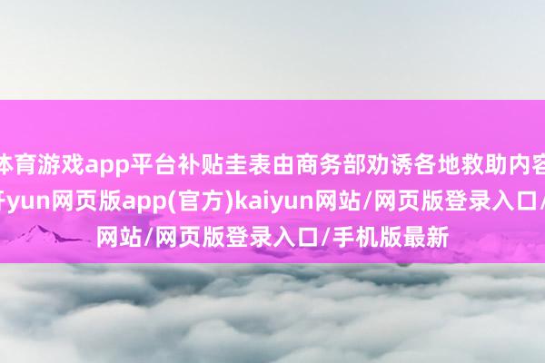 体育游戏app平台补贴圭表由商务部劝诱各地救助内容合理制定-开yun网页版app(官方)kaiyun网站/网页版登录入口/手机版最新
