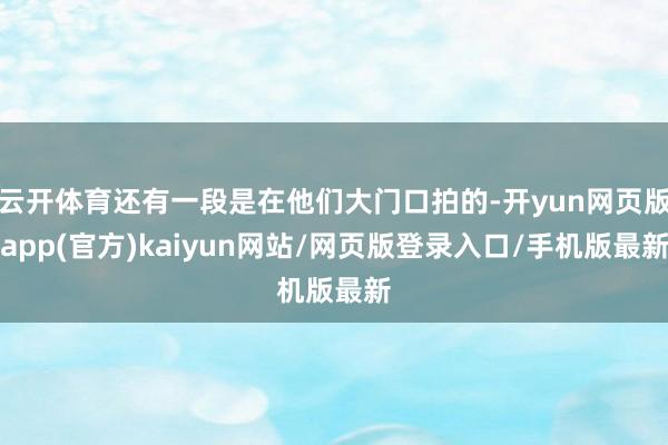 云开体育还有一段是在他们大门口拍的-开yun网页版app(官方)kaiyun网站/网页版登录入口/手机版最新