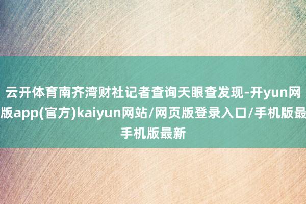 云开体育 南齐湾财社记者查询天眼查发现-开yun网页版app(官方)kaiyun网站/网页版登录入口/手机版最新